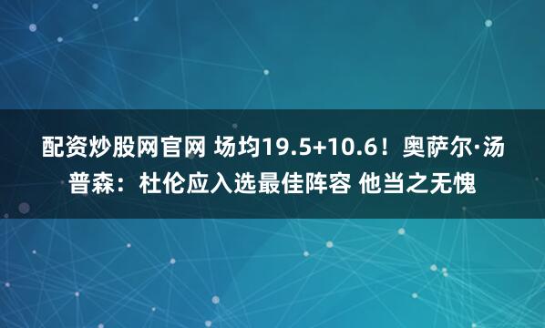 配资炒股网官网 场均19.5+10.6！奥萨尔·汤普森：杜伦应入选最佳阵容 他当之无愧