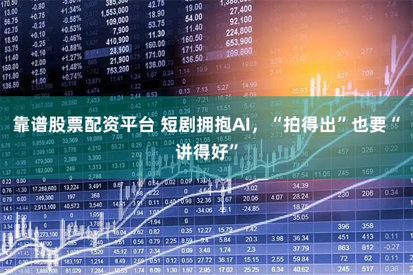 靠谱股票配资平台 短剧拥抱AI，“拍得出”也要“讲得好”