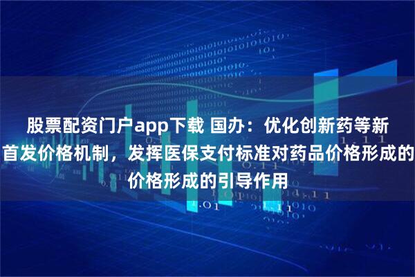 股票配资门户app下载 国办：优化创新药等新上市药品首发价格机制，发挥医保支付标准对药品价格形成的引导作用