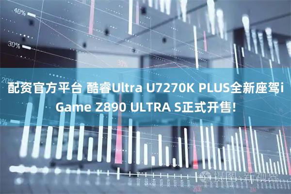 配资官方平台 酷睿Ultra U7270K PLUS全新座驾iGame Z890 ULTRA S正式开售!