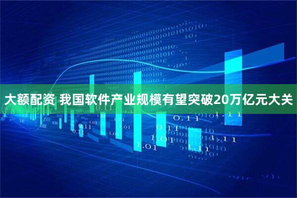大额配资 我国软件产业规模有望突破20万亿元大关