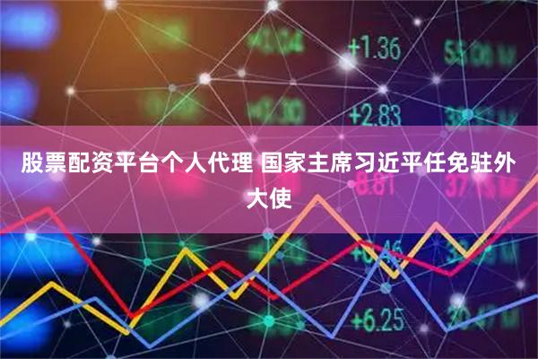 股票配资平台个人代理 国家主席习近平任免驻外大使