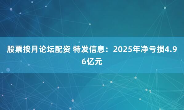 股票按月论坛配资 特发信息：2025年净亏损4.96亿元