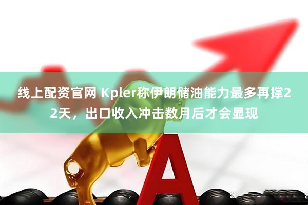线上配资官网 Kpler称伊朗储油能力最多再撑22天，出口收入冲击数月后才会显现
