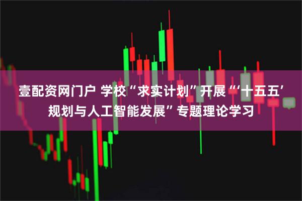 壹配资网门户 学校“求实计划”开展“‘十五五’规划与人工智能发展”专题理论学习