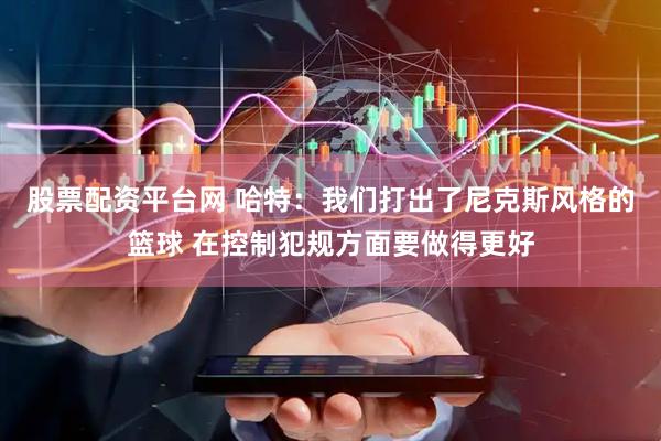 股票配资平台网 哈特：我们打出了尼克斯风格的篮球 在控制犯规方面要做得更好