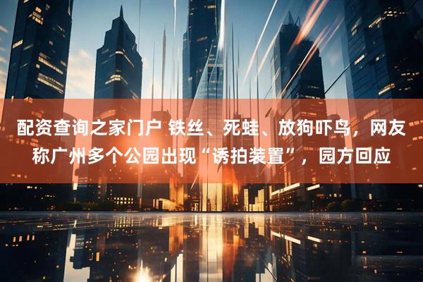 配资查询之家门户 铁丝、死蛙、放狗吓鸟，网友称广州多个公园出现“诱拍装置”，园方回应
