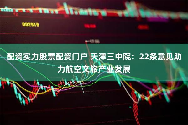配资实力股票配资门户 天津三中院：22条意见助力航空文旅产业发展