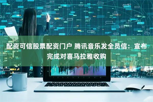 配资可信股票配资门户 腾讯音乐发全员信：宣布完成对喜马拉雅收购