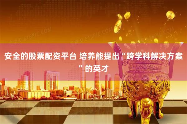 安全的股票配资平台 培养能提出“跨学科解决方案”的英才