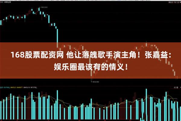 168股票配资网 他让落魄歌手演主角！张嘉益：娱乐圈最该有的情义！