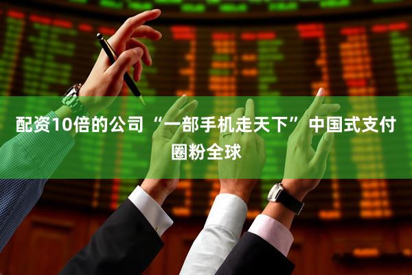 配资10倍的公司 “一部手机走天下” 中国式支付圈粉全球