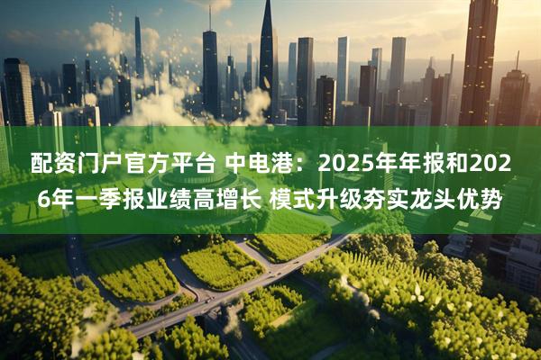 配资门户官方平台 中电港：2025年年报和2026年一季报业绩高增长 模式升级夯实龙头优势