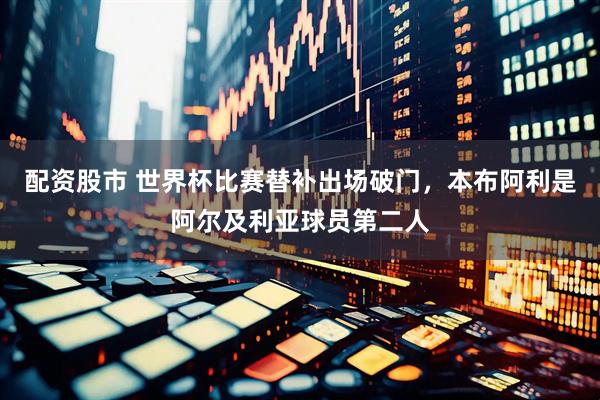 配资股市 世界杯比赛替补出场破门，本布阿利是阿尔及利亚球员第二人