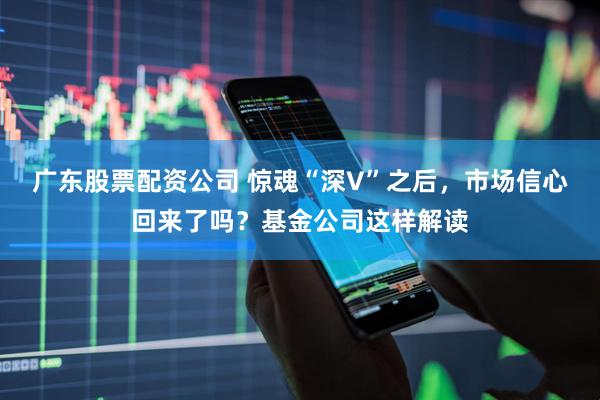 广东股票配资公司 惊魂“深V”之后，市场信心回来了吗？基金公司这样解读